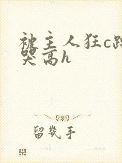 被主人狂c躁到哭高h