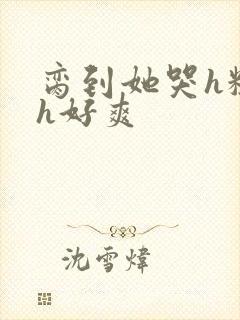 脔到她哭h粗话h好爽