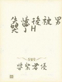 失忆后被男友C哭了H