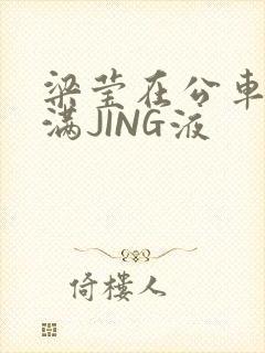 梁莹在公车被灌满JING液