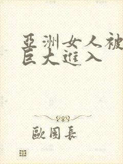 亚洲女人被黑人巨大进入