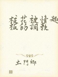 校花被情趣店老板的调教