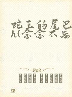 蛇王的尾巴高ah(念念不忘)小说