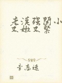 老汉强开小嫩苞又嫩又紧