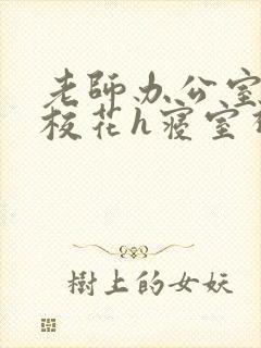 老师办公室狂肉校花h寝室视频