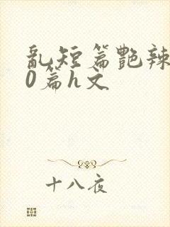 乱短篇艳辣500篇h文