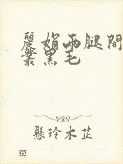 丽娟两腿间一大丛黑毛