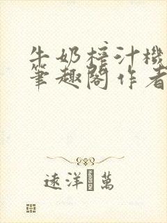 牛奶榨汁机po笔趣阁作者臣年