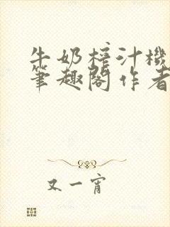 牛奶榨汁机po笔趣阁作者臣年