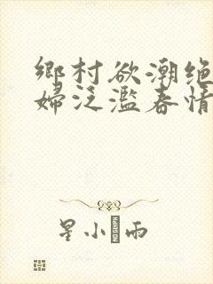 乡村欲潮绝色村妇泛滥春情下载