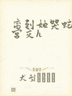 脔到她哭蛇双根宫交h