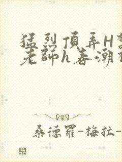 猛烈顶弄H禁欲老师h春潮视频