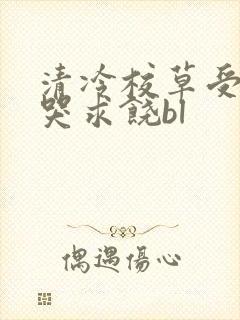 清冷校草受灌满哭求饶bl