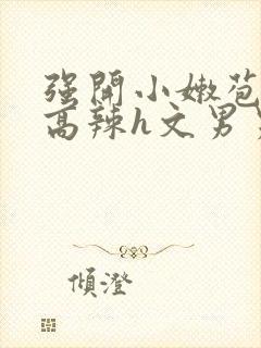 强开小嫩苞h文高辣h文男男