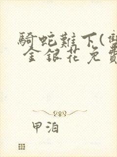 骑蛇难下(双) 金银花免费阅读完整版