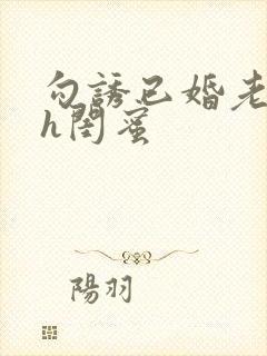 勾诱已婚老男人h闺蜜