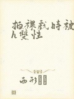 拍裸戏时被c了h双性