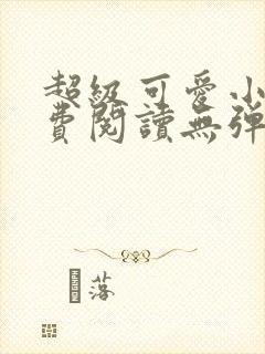 超级可爱小说免费阅读无弹窗笔趣