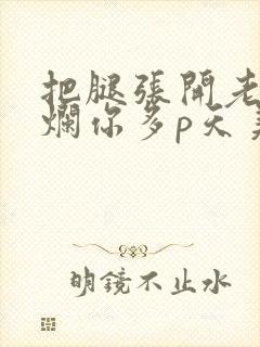 把腿张开老子臊烂你多p天美传媒