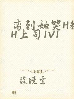 脔到她哭H粗话H上司1V1