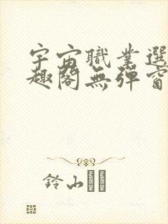 宇宙职业选手笔趣阁无弹窗无删减