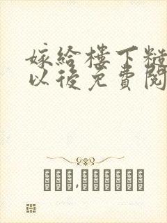 嫁给楼下糙汉后以后免费阅读书香