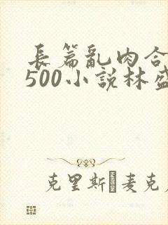 长篇乱肉合集乱500小说林盛