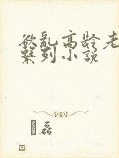 欲乱高龄老女人系列小说