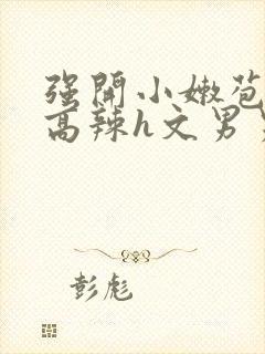 强开小嫩苞h文高辣h文男男