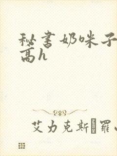 秘书奶咪子真大高h