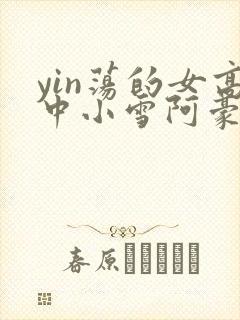 yin荡的女高中小雪阿豪