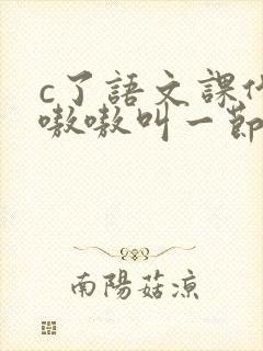 c了语文课代表嗷嗷叫一节课文