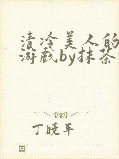 清冷美人的神奇游戏by抹茶冰沙txt