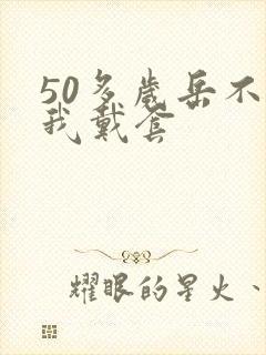 50多岁岳不让我戴套