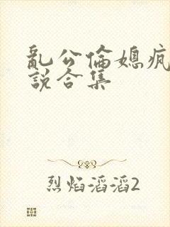 乱公伦媳疯狂小说合集