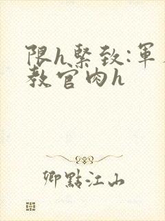 限h紧致:军人教官肉h