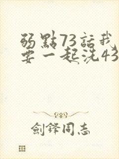 弱点73话我也要一起洗43321