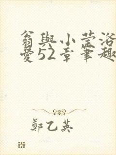 翁与小莹浴室欢爱52章笔趣阁