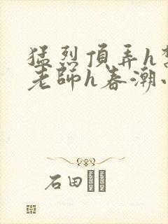 猛烈顶弄h禁欲老师h春潮小说
