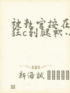 被教官按在寝室狂c到腿软小说