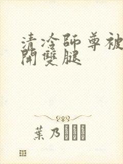 清冷师尊被迫张开双腿
