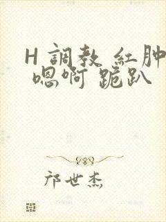 H 调教 红肿 嗯啊 跪趴