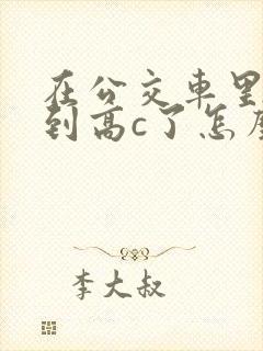 在公交车里c弄到高c了怎么办