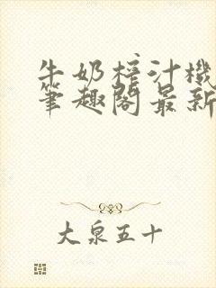 牛奶榨汁机po笔趣阁最新更新内容
