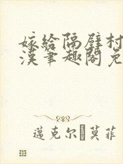 嫁给隔壁村的糙汉笔趣阁免费阅读
