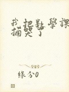 我把数学课代表捅哭了