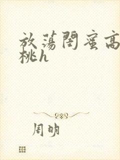 放荡闺蜜高h苏桃h