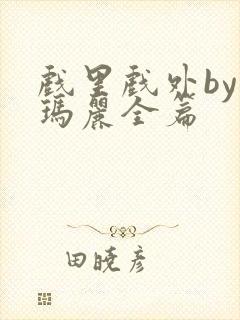 戏里戏外by苏玛丽全篇