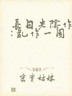 长日光阴作者 : 乱作一团