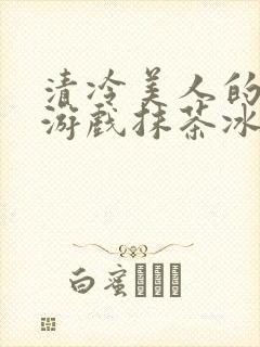清冷美人的神奇游戏抹茶冰沙1